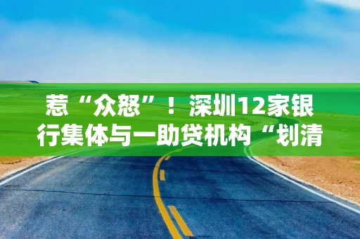 惹“众怒”！深圳12家银行集体与一助贷机构“划清界限”，打击金融“黑灰产”在继续