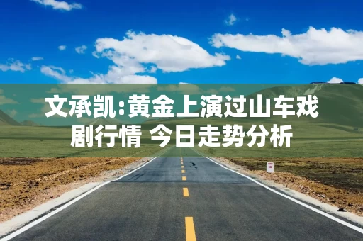 文承凯:黄金上演过山车戏剧行情 今日走势分析