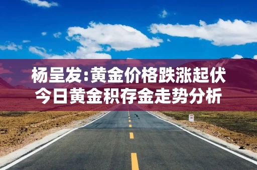 杨呈发:黄金价格跌涨起伏今日黄金积存金走势分析