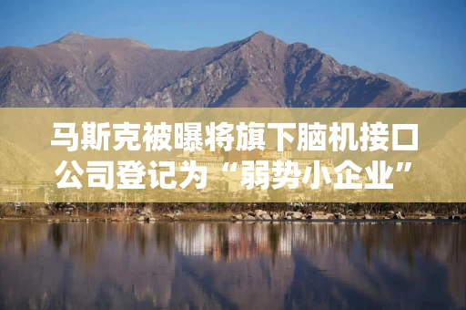 马斯克被曝将旗下脑机接口公司登记为“弱势小企业”，以优先获得联邦合同