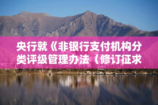 央行就《非银行支付机构分类评级管理办法（修订征求意见稿）》公开征求意见