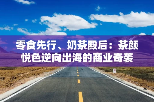 零食先行、奶茶殿后：茶颜悦色逆向出海的商业奇袭
