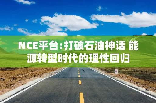 NCE平台:打破石油神话 能源转型时代的理性回归