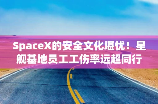 SpaceX的安全文化堪忧！星舰基地员工工伤率远超同行