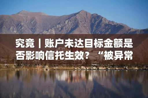 究竟｜账户未达目标金额是否影响信托生效？“被异常转出”是否意味着信托被“击穿”？
