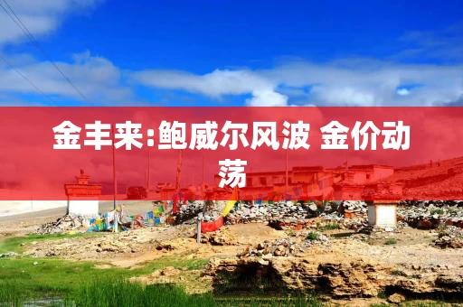 金丰来:鲍威尔风波 金价动荡