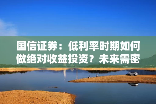 国信证券：低利率时期如何做绝对收益投资？未来需密切关注AI技术革命对生产率的影响