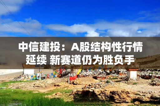 中信建投：A股结构性行情延续 新赛道仍为胜负手