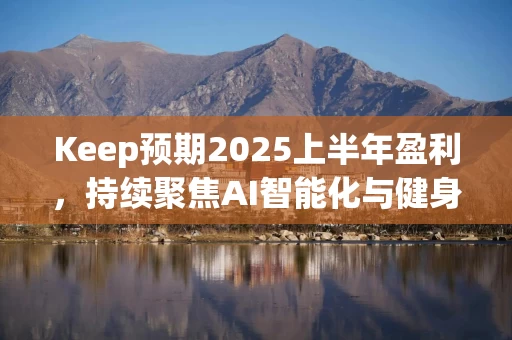 Keep预期2025上半年盈利，持续聚焦AI智能化与健身产品增利