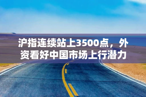 沪指连续站上3500点，外资看好中国市场上行潜力