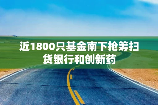 近1800只基金南下抢筹扫货银行和创新药