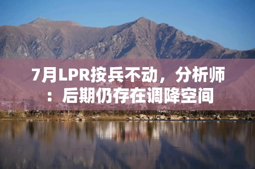 7月LPR按兵不动，分析师：后期仍存在调降空间