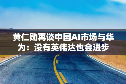 黄仁勋再谈中国AI市场与华为：没有英伟达也会进步