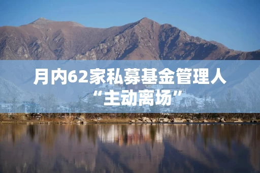 月内62家私募基金管理人“主动离场”
