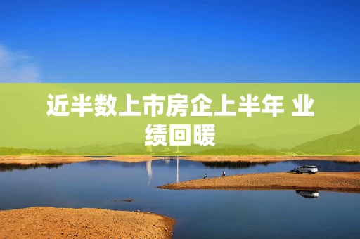 近半数上市房企上半年 业绩回暖