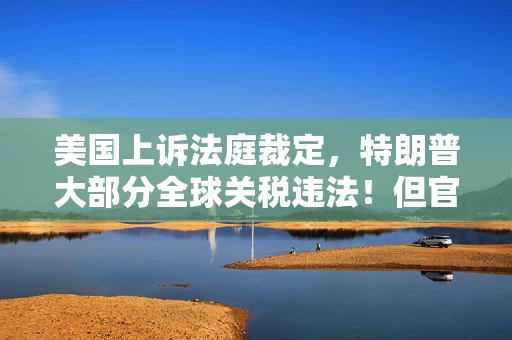 美国上诉法庭裁定，特朗普大部分全球关税违法！但官司未完结之际仍有效