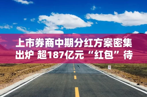 上市券商中期分红方案密集出炉 超187亿元“红包”待派发