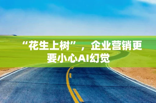 “花生上树”，企业营销更要小心AI幻觉