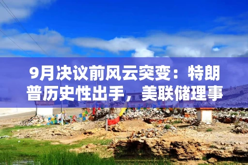 9月决议前风云突变：特朗普历史性出手，美联储理事会遭“洗牌”