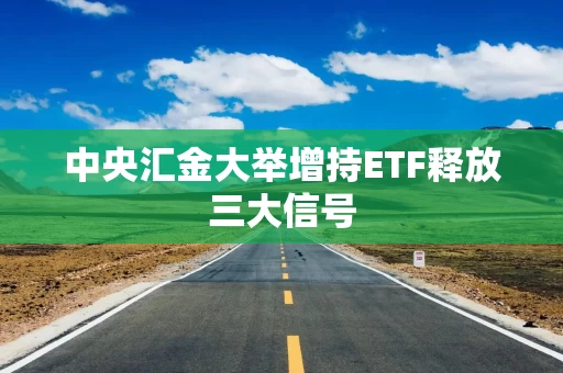 中央汇金大举增持ETF释放三大信号