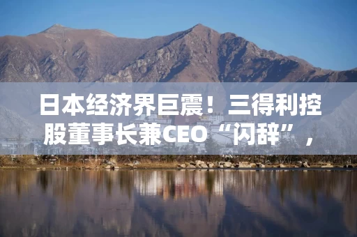 日本经济界巨震！三得利控股董事长兼CEO“闪辞”，涉嫌获取违法药物被警方调查