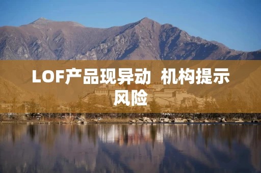 LOF产品现异动  机构提示风险