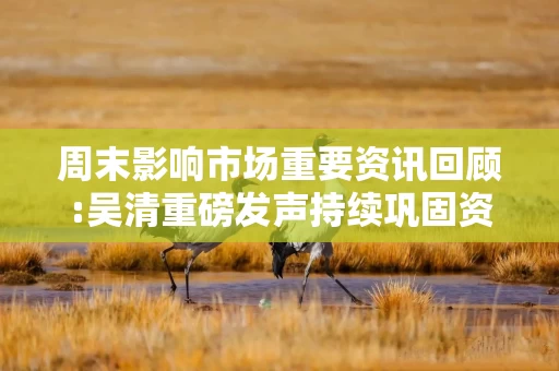 周末影响市场重要资讯回顾:吴清重磅发声持续巩固资本市场回稳向好势头,中央汇金大举加仓股票ETF