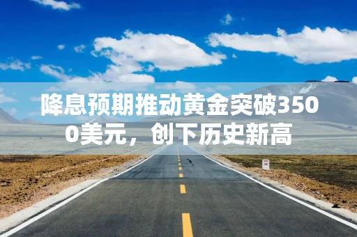 降息预期推动黄金突破3500美元，创下历史新高