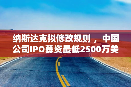 纳斯达克拟修改规则 ，中国公司IPO募资最低2500万美元