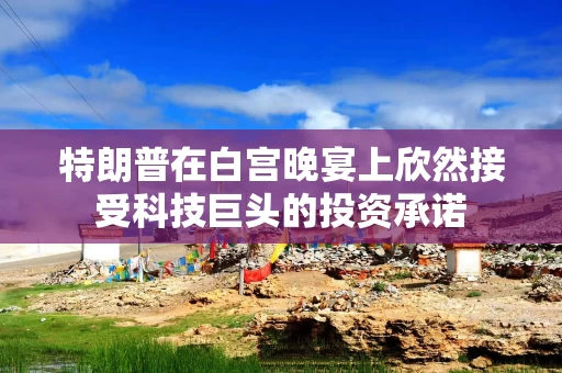 特朗普在白宫晚宴上欣然接受科技巨头的投资承诺