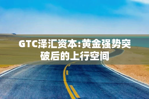 GTC泽汇资本:黄金强势突破后的上行空间