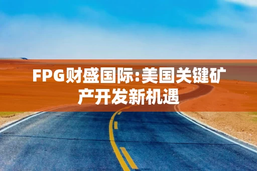 FPG财盛国际:美国关键矿产开发新机遇