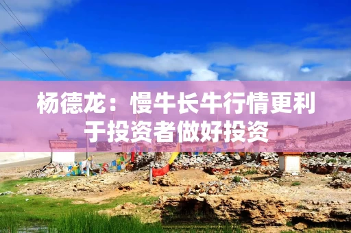 杨德龙：慢牛长牛行情更利于投资者做好投资