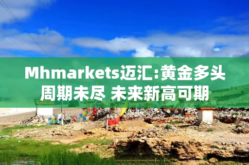 Mhmarkets迈汇:黄金多头周期未尽 未来新高可期