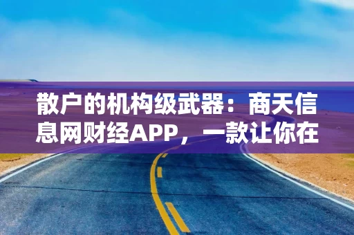 散户的机构级武器：商天信息网财经APP，一款让你在信息战中“开挂”的炒股神器