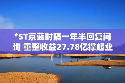 *ST京蓝时隔一年半回复问询 重整收益27.78亿撑起业绩仍存多重风险