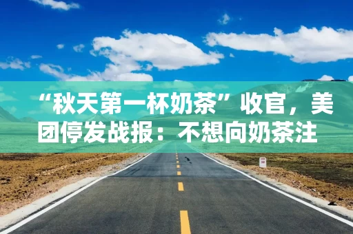 “秋天第一杯奶茶”收官，美团停发战报：不想向奶茶注入更多泡沫