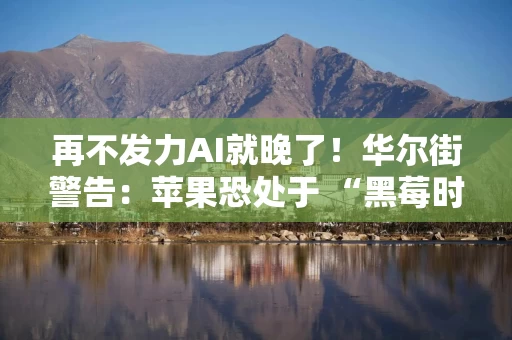 再不发力AI就晚了！华尔街警告：苹果恐处于 “黑莓时刻”