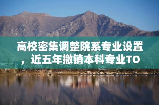 高校密集调整院系专业设置，近五年撤销本科专业TOP5都有谁