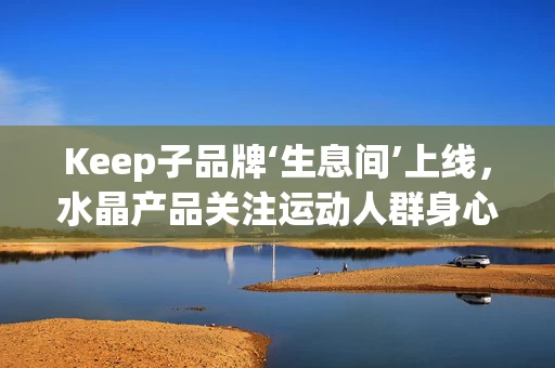 Keep子品牌‘生息间’上线，水晶产品关注运动人群身心健康