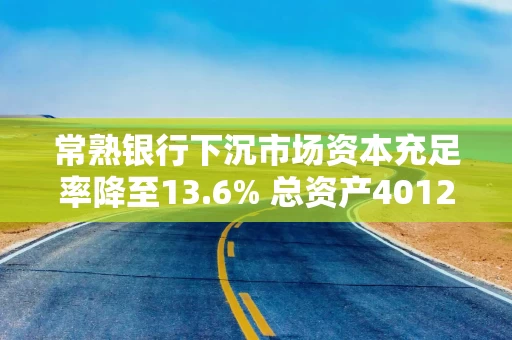 常熟银行下沉市场资本充足率降至13.6% 总资产4012亿个人经营贷款不良率达1.13%