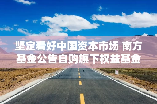 坚定看好中国资本市场 南方基金公告自购旗下权益基金2.3亿元