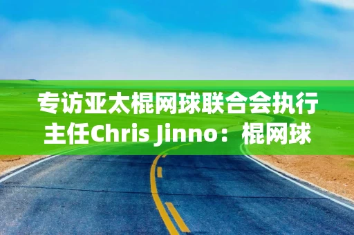 专访亚太棍网球联合会执行主任Chris Jinno：棍网球的综合性很强，在中国有很大成长空间