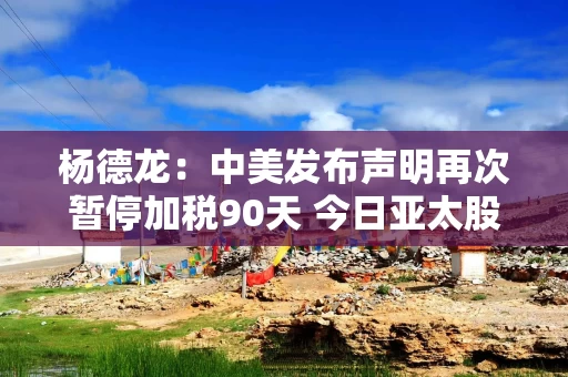 杨德龙：中美发布声明再次暂停加税90天 今日亚太股市普遍大涨