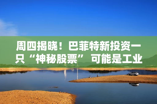 周四揭晓！巴菲特新投资一只“神秘股票” 可能是工业股