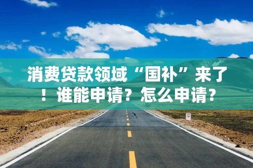 消费贷款领域“国补”来了！谁能申请？怎么申请？