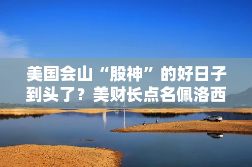 美国会山“股神”的好日子到头了？美财长点名佩洛西“通过股票交易发横财”