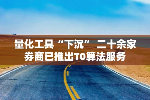 量化工具“下沉” 二十余家券商已推出T0算法服务