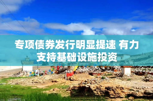 专项债券发行明显提速 有力支持基础设施投资
