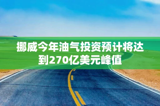 挪威今年油气投资预计将达到270亿美元峰值